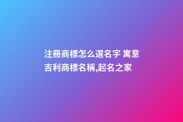注冊商標怎么選名字 寓意吉利商標名稱,起名之家-第1張-商標起名-玄機派